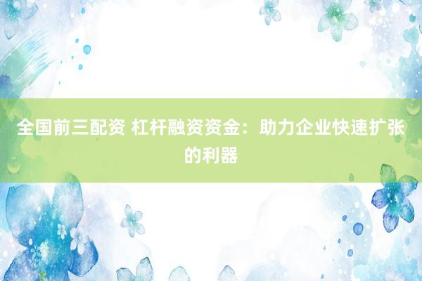 全国前三配资 杠杆融资资金：助力企业快速扩张的利器