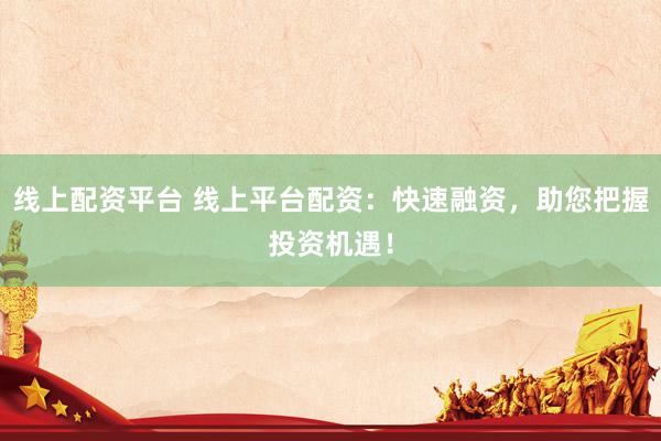 线上配资平台 线上平台配资：快速融资，助您把握投资机遇！