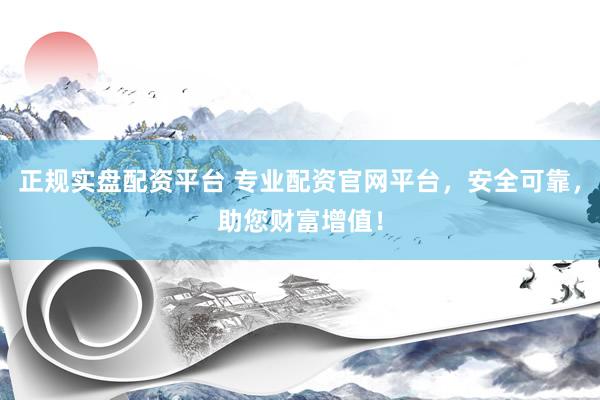正规实盘配资平台 专业配资官网平台，安全可靠，助您财富增值！