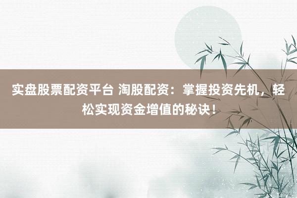 实盘股票配资平台 淘股配资：掌握投资先机，轻松实现资金增值的秘诀！
