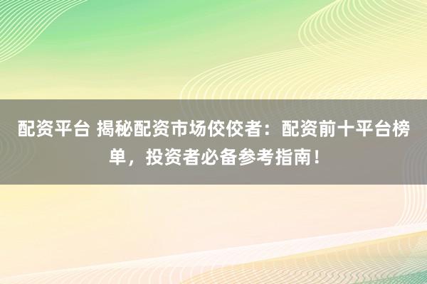 配资平台 揭秘配资市场佼佼者：配资前十平台榜单，投资者必备参考指南！