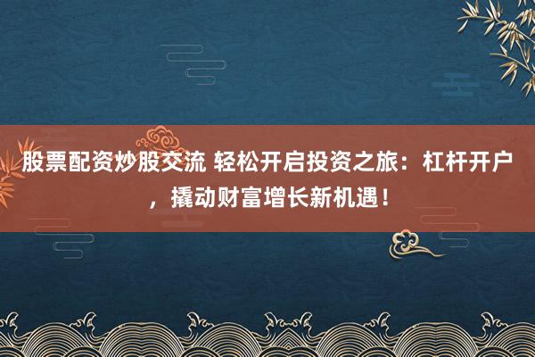 股票配资炒股交流 轻松开启投资之旅：杠杆开户，撬动财富增长新机遇！