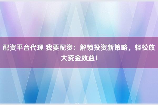 配资平台代理 我要配资：解锁投资新策略，轻松放大资金效益！