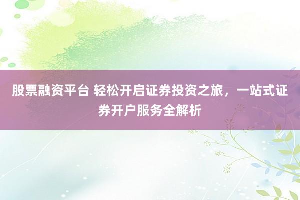股票融资平台 轻松开启证券投资之旅，一站式证券开户服务全解析