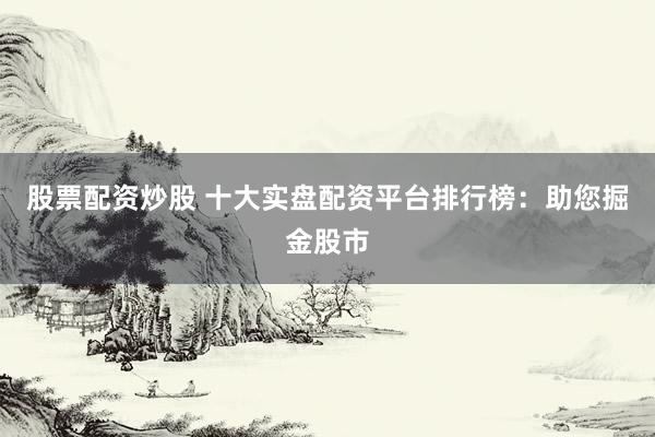 股票配资炒股 十大实盘配资平台排行榜：助您掘金股市