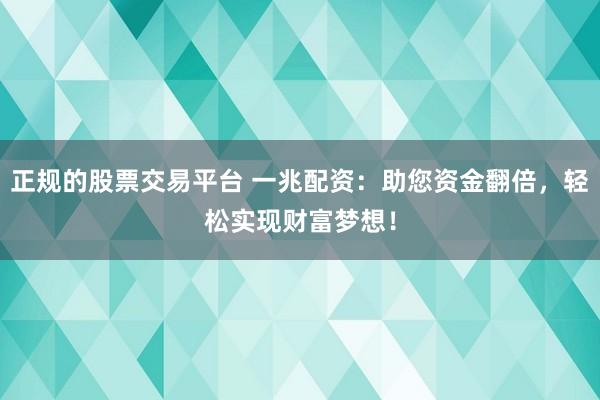 正规的股票交易平台 一兆配资：助您资金翻倍，轻松实现财富梦想！