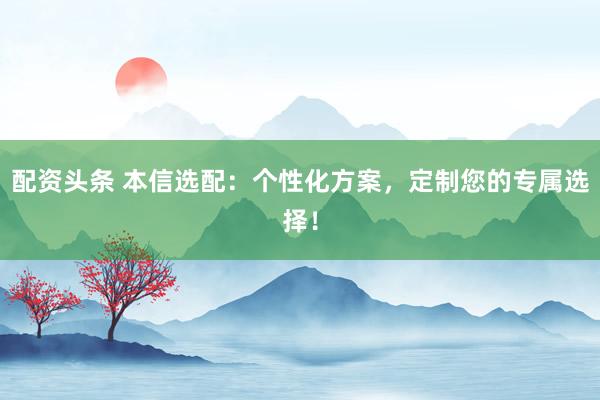 配资头条 本信选配：个性化方案，定制您的专属选择！