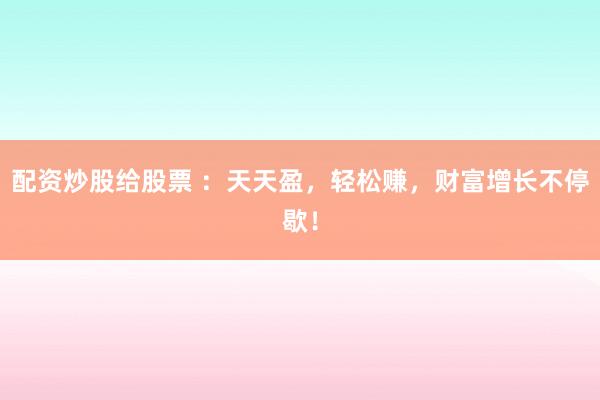 配资炒股给股票 ：天天盈，轻松赚，财富增长不停歇！