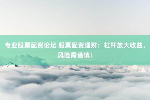 专业股票配资论坛 股票配资理财：杠杆放大收益，风险需谨慎！