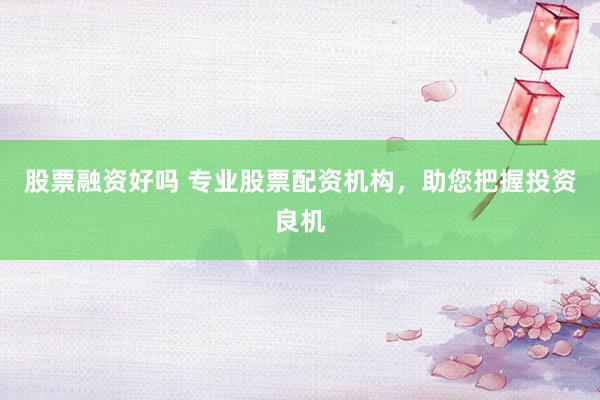 股票融资好吗 专业股票配资机构，助您把握投资良机