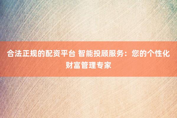 合法正规的配资平台 智能投顾服务：您的个性化财富管理专家