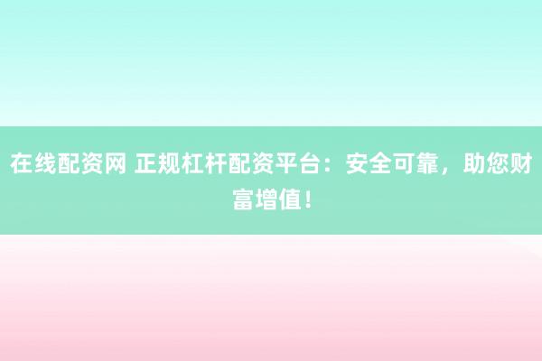 在线配资网 正规杠杆配资平台：安全可靠，助您财富增值！