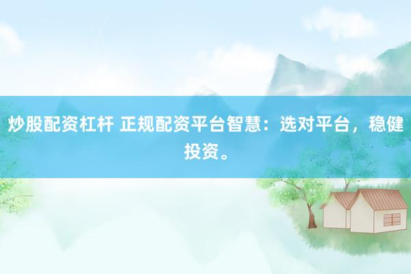 炒股配资杠杆 正规配资平台智慧：选对平台，稳健投资。