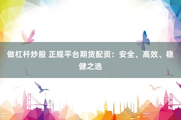 做杠杆炒股 正规平台期货配资：安全、高效、稳健之选