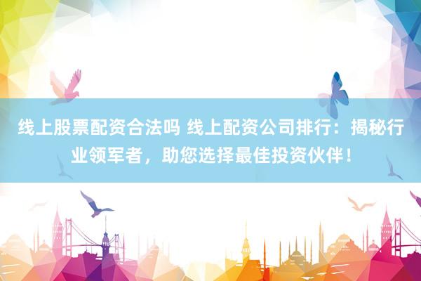 线上股票配资合法吗 线上配资公司排行：揭秘行业领军者，助您选择最佳投资伙伴！