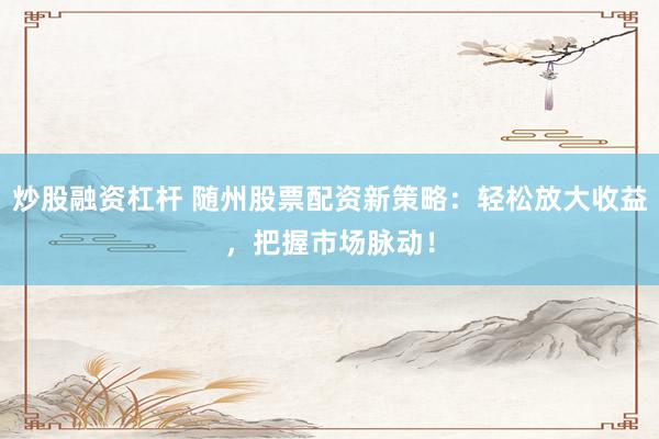 炒股融资杠杆 随州股票配资新策略：轻松放大收益，把握市场脉动！