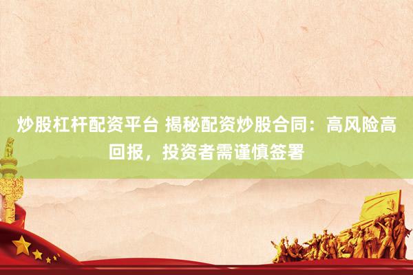 炒股杠杆配资平台 揭秘配资炒股合同：高风险高回报，投资者需谨慎签署