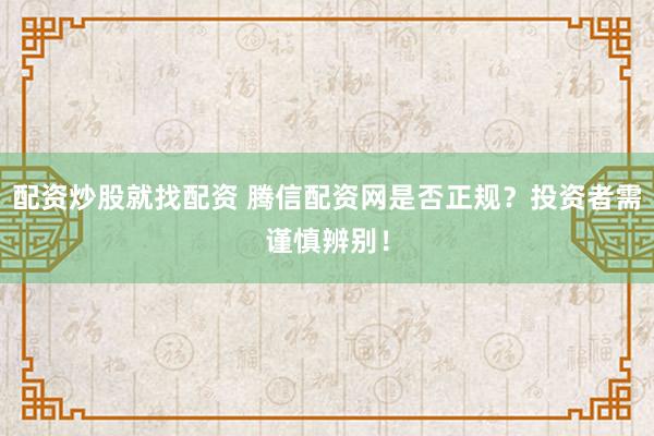 配资炒股就找配资 腾信配资网是否正规？投资者需谨慎辨别！
