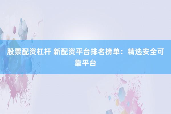 股票配资杠杆 新配资平台排名榜单：精选安全可靠平台