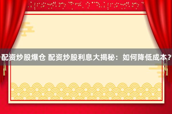 配资炒股爆仓 配资炒股利息大揭秘：如何降低成本？