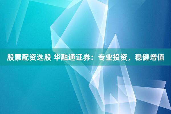 股票配资选股 华融通证券：专业投资，稳健增值