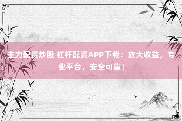 主力配资炒股 杠杆配资APP下载：放大收益，专业平台，安全可靠！