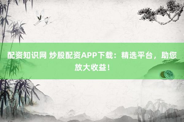 配资知识网 炒股配资APP下载：精选平台，助您放大收益！