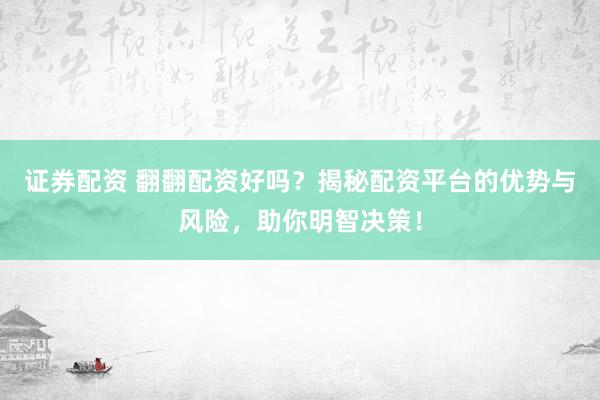 证券配资 翻翻配资好吗？揭秘配资平台的优势与风险，助你明智决策！