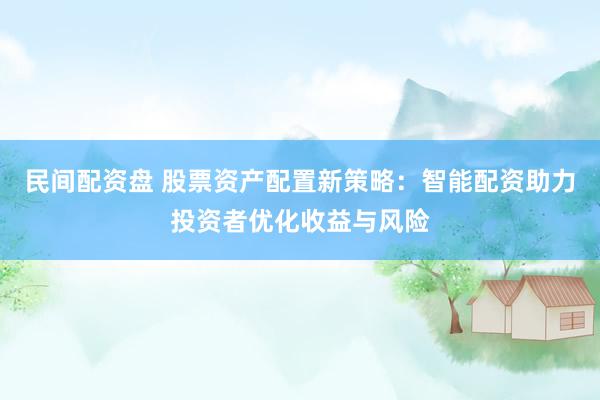 民间配资盘 股票资产配置新策略：智能配资助力投资者优化收益与风险