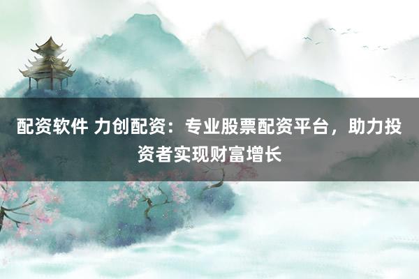 配资软件 力创配资：专业股票配资平台，助力投资者实现财富增长