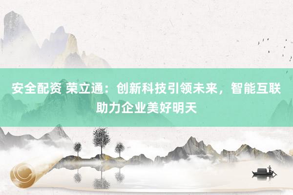 安全配资 荣立通：创新科技引领未来，智能互联助力企业美好明天