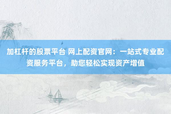 加杠杆的股票平台 网上配资官网：一站式专业配资服务平台，助您轻松实现资产增值