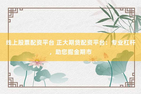 线上股票配资平台 正大期货配资平台：专业杠杆，助您掘金期市