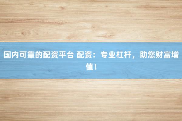 国内可靠的配资平台 配资：专业杠杆，助您财富增值！