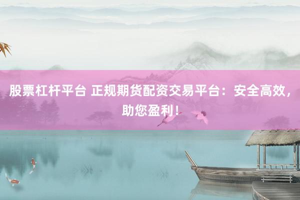 股票杠杆平台 正规期货配资交易平台：安全高效，助您盈利！
