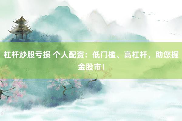 杠杆炒股亏损 个人配资：低门槛、高杠杆，助您掘金股市！