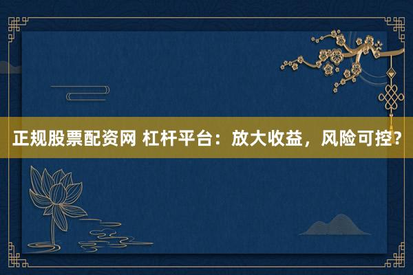 正规股票配资网 杠杆平台：放大收益，风险可控？