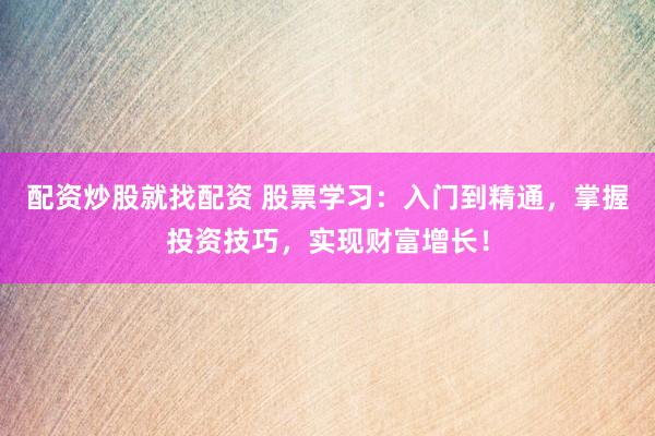 配资炒股就找配资 股票学习：入门到精通，掌握投资技巧，实现财富增长！
