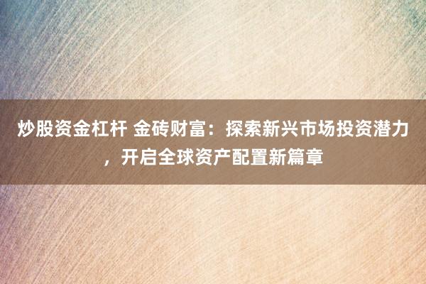 炒股资金杠杆 金砖财富：探索新兴市场投资潜力，开启全球资产配置新篇章