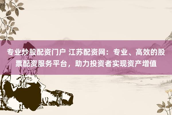 专业炒股配资门户 江苏配资网：专业、高效的股票配资服务平台，助力投资者实现资产增值