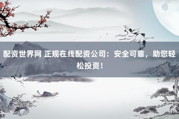 配资世界网 正规在线配资公司：安全可靠，助您轻松投资！