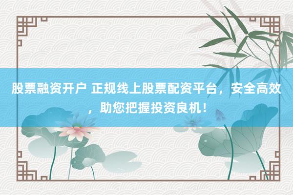 股票融资开户 正规线上股票配资平台，安全高效，助您把握投资良机！