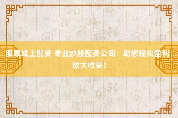 股票线上配资 专业炒股配资公司：助您轻松盈利，放大收益！