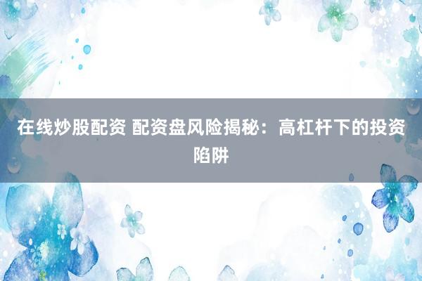 在线炒股配资 配资盘风险揭秘：高杠杆下的投资陷阱