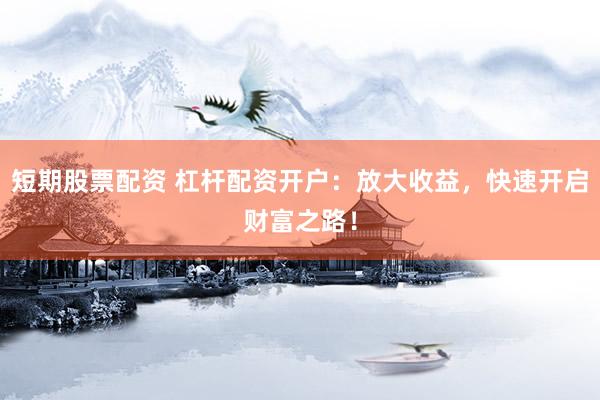 短期股票配资 杠杆配资开户：放大收益，快速开启财富之路！