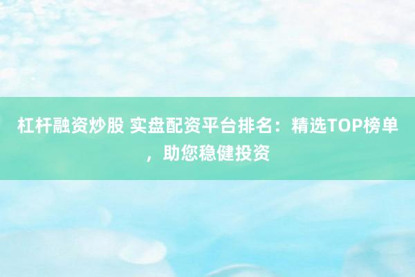 杠杆融资炒股 实盘配资平台排名：精选TOP榜单，助您稳健投资
