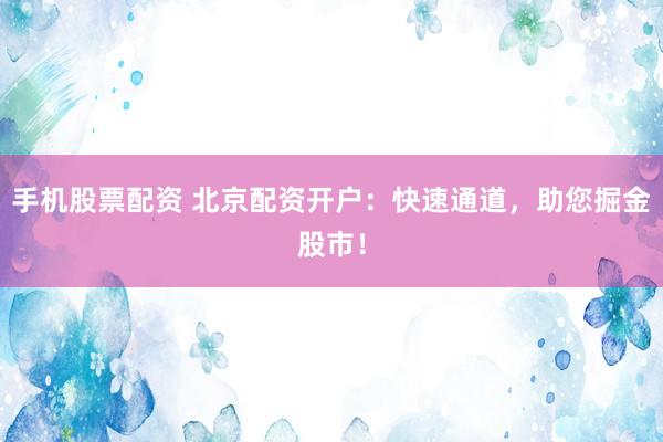 手机股票配资 北京配资开户：快速通道，助您掘金股市！