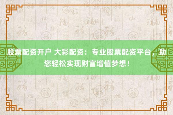 股票配资开户 大彩配资：专业股票配资平台，助您轻松实现财富增值梦想！