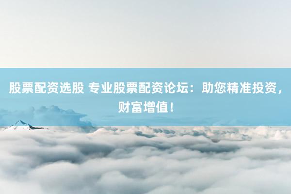 股票配资选股 专业股票配资论坛：助您精准投资，财富增值！