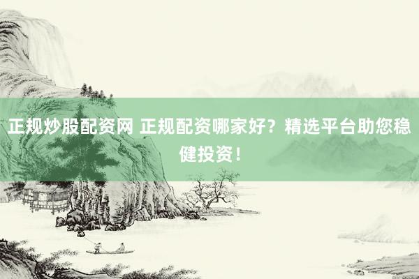 正规炒股配资网 正规配资哪家好？精选平台助您稳健投资！